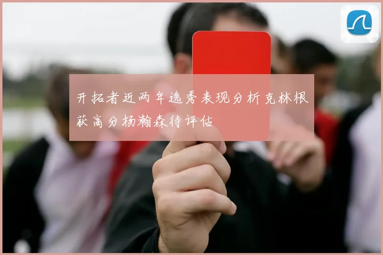 开拓者近两年选秀表现分析克林根获高分杨瀚森待评估