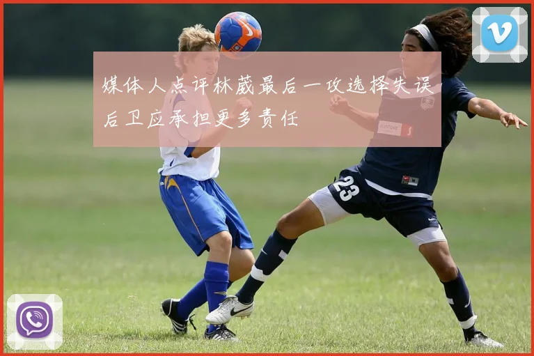 媒体人点评林葳最后一攻选择失误后卫应承担更多责任