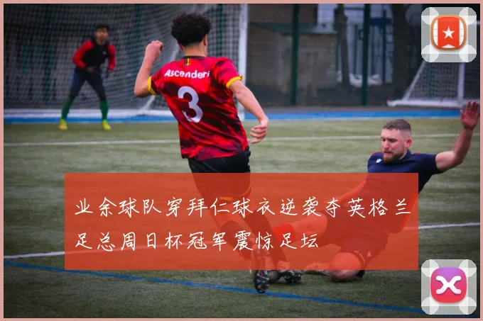 业余球队穿拜仁球衣逆袭夺英格兰足总周日杯冠军震惊足坛