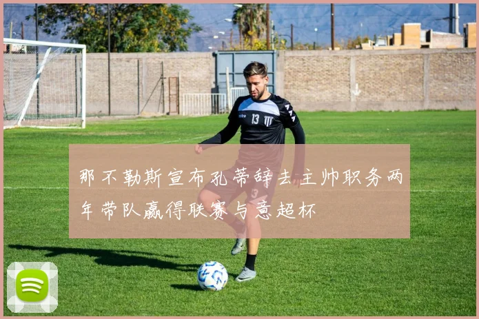 那不勒斯宣布孔蒂辞去主帅职务两年带队赢得联赛与意超杯