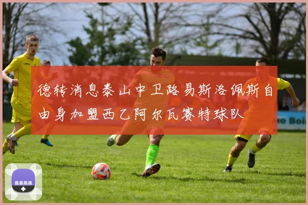 德转消息泰山中卫路易斯洛佩斯自由身加盟西乙阿尔瓦赛特球队