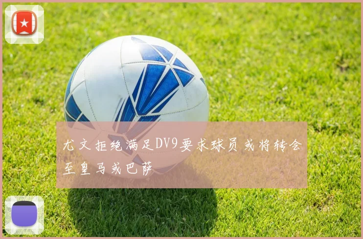 尤文拒绝满足DV9要求球员或将转会至皇马或巴萨