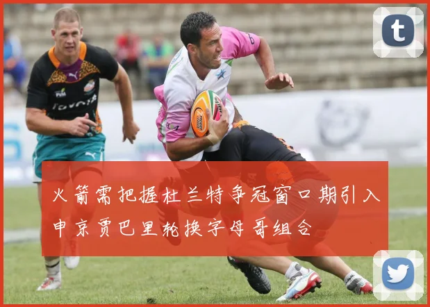 火箭需把握杜兰特争冠窗口期引入申京贾巴里轮换字母哥组合
