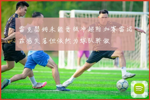 雷克瑟姆未能晋级冲超附加赛雷诺兹感失落但依然为球队骄傲