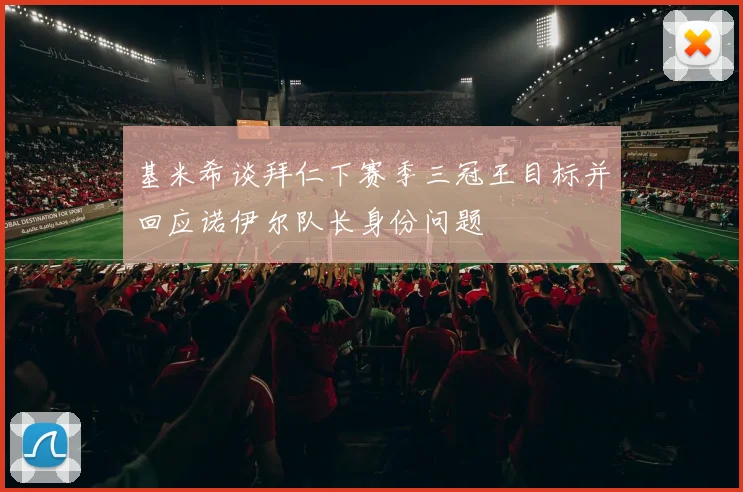 基米希谈拜仁下赛季三冠王目标并回应诺伊尔队长身份问题