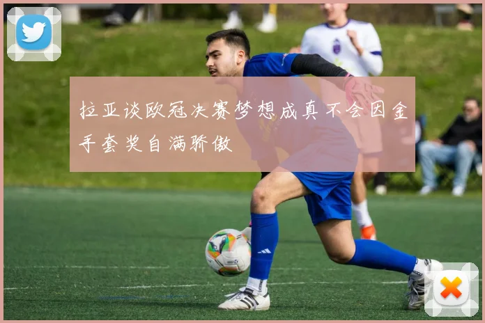 拉亚谈欧冠决赛梦想成真不会因金手套奖自满骄傲