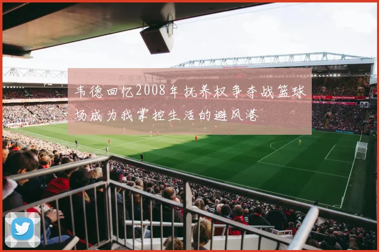 韦德回忆2008年抚养权争夺战篮球场成为我掌控生活的避风港