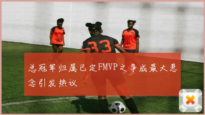 总冠军归属已定FMVP之争成最大悬念引发热议